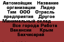 Автомойщик › Название организации ­ Лидер Тим, ООО › Отрасль предприятия ­ Другое › Минимальный оклад ­ 19 000 - Все города Работа » Вакансии   . Крым,Бахчисарай